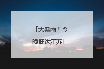 大暴雨！今晚抵达江苏
