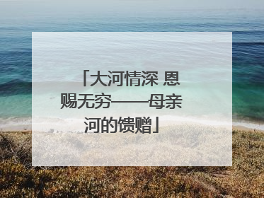 大河情深 恩赐无穷——母亲河的馈赠