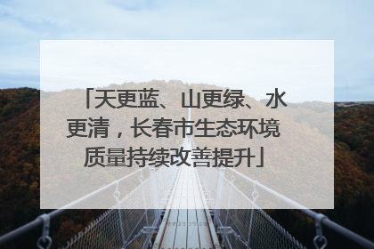 天更蓝、山更绿、水更清，长春市生态环境质量持续改善提升