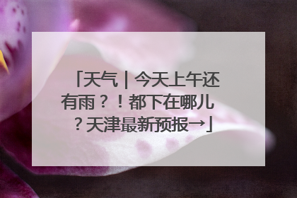 天气｜今天上午还有雨？！都下在哪儿？天津最新预报→