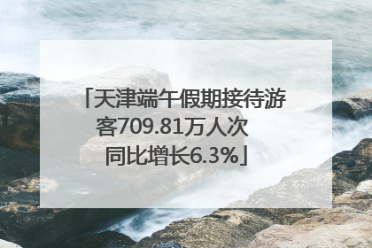 天津端午假期接待游客709.81万人次 同比增长6.3%