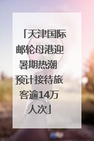 天津国际邮轮母港迎暑期热潮 预计接待旅客逾14万人次