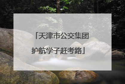 天津市公交集团护航学子赶考路