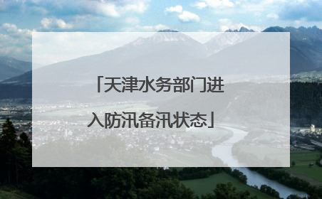 天津水务部门进入防汛备汛状态