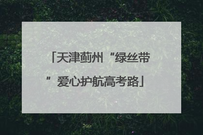 天津蓟州“绿丝带”爱心护航高考路