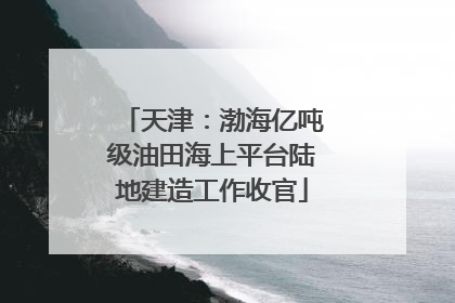 天津：渤海亿吨级油田海上平台陆地建造工作收官