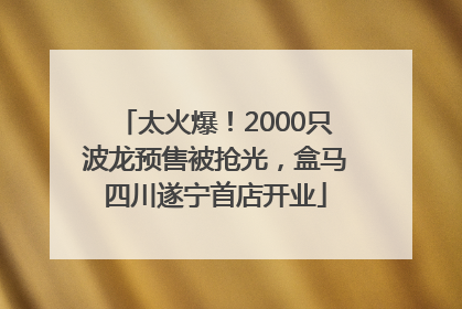 太火爆！2000只波龙预售被抢光，盒马四川遂宁首店开业