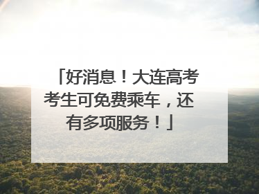 好消息！大连高考考生可免费乘车，还有多项服务！