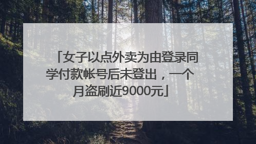 女子以点外卖为由登录同学付款帐号后未登出，一个月盗刷近9000元