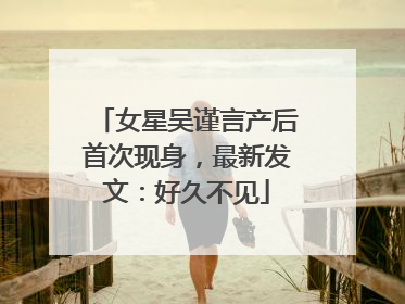 女星吴谨言产后首次现身，最新发文：好久不见