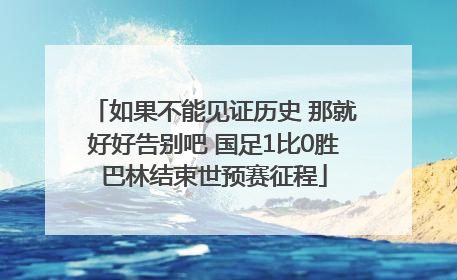 如果不能见证历史 那就好好告别吧 国足1比0胜巴林结束世预赛征程