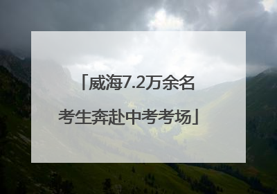 威海7.2万余名考生奔赴中考考场