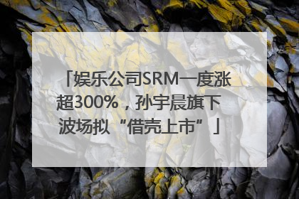 娱乐公司SRM一度涨超300%，孙宇晨旗下波场拟“借壳上市”