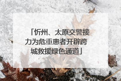 忻州、太原交警接力为危重患者开辟跨城救援绿色通道