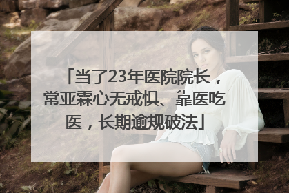 当了23年医院院长，常亚霖心无戒惧、靠医吃医，长期逾规破法