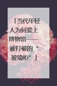 当代年轻人为何爱上博物馆——被打破的“玻璃柜”
