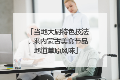 当地大厨特色技法，来内蒙古美食节品地道草原风味