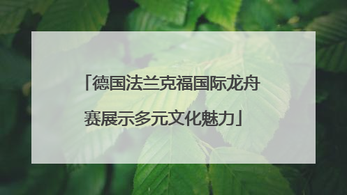 德国法兰克福国际龙舟赛展示多元文化魅力