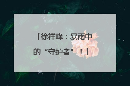 徐祥峰：暴雨中的“守护者”！