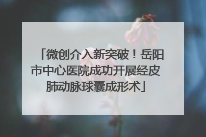 微创介入新突破！岳阳市中心医院成功开展经皮肺动脉球囊成形术
