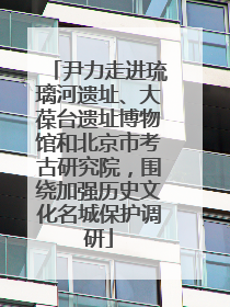 尹力走进琉璃河遗址、大葆台遗址博物馆和北京市考古研究院，围绕加强历史文化名城保护调研