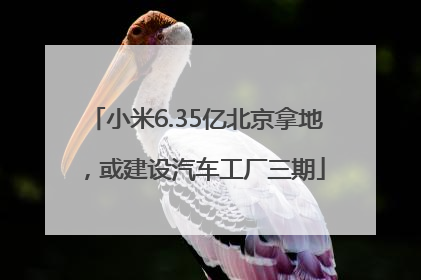 小米6.35亿北京拿地，或建设汽车工厂三期