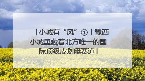 小城有“风”①丨豫西小城里藏着北方唯一的国际顶级皮划艇赛道