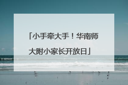 小手牵大手！华南师大附小家长开放日