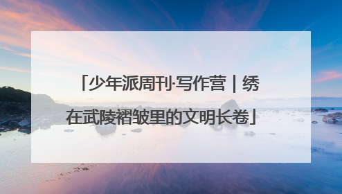 少年派周刊·写作营｜绣在武陵褶皱里的文明长卷