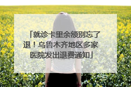 就诊卡里余额别忘了退！乌鲁木齐地区多家医院发出退费通知