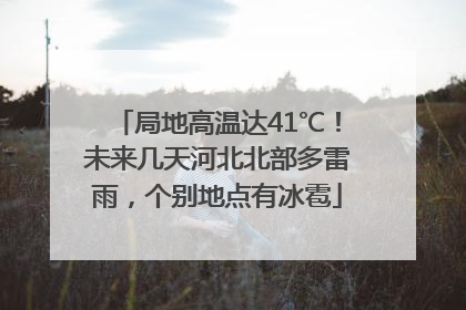 局地高温达41℃！未来几天河北北部多雷雨，个别地点有冰雹