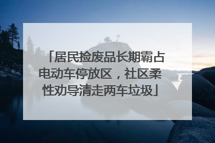 居民捡废品长期霸占电动车停放区，社区柔性劝导清走两车垃圾