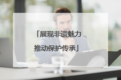 展现非遗魅力 推动保护传承