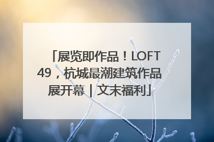 展览即作品！LOFT49，杭城最潮建筑作品展开幕｜文末福利