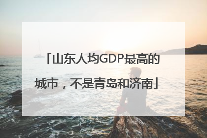 山东人均GDP最高的城市，不是青岛和济南