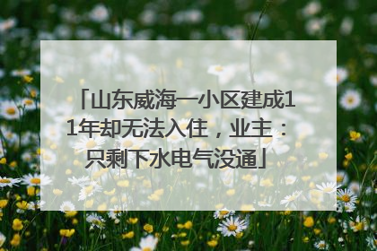山东威海一小区建成11年却无法入住，业主：只剩下水电气没通