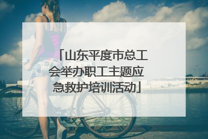 山东平度市总工会举办职工主题应急救护培训活动