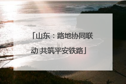 山东：路地协同联动 共筑平安铁路