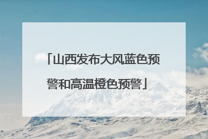 山西发布大风蓝色预警和高温橙色预警
