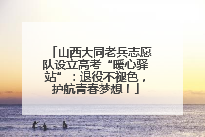 山西大同老兵志愿队设立高考“暖心驿站”：退役不褪色，护航青春梦想！