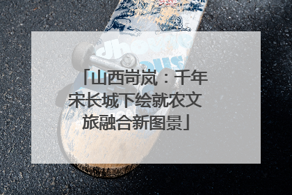 山西岢岚：千年宋长城下绘就农文旅融合新图景