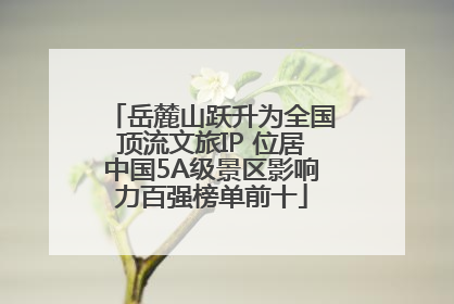 岳麓山跃升为全国顶流文旅IP 位居中国5A级景区影响力百强榜单前十