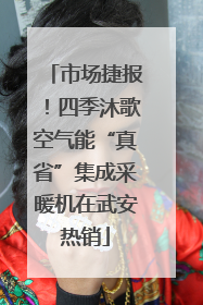 市场捷报！四季沐歌空气能“真省”集成采暖机在武安热销