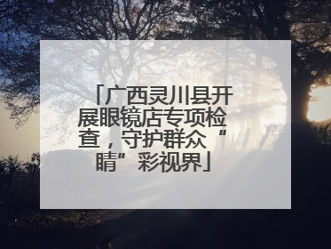 广西灵川县开展眼镜店专项检查，守护群众“睛”彩视界