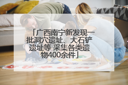 广西南宁新发现一批洞穴遗址、大石铲遗址等 采集各类遗物400余件