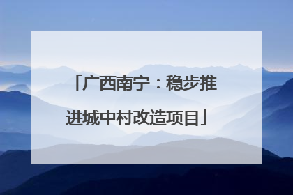 广西南宁：稳步推进城中村改造项目