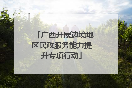广西开展边境地区民政服务能力提升专项行动