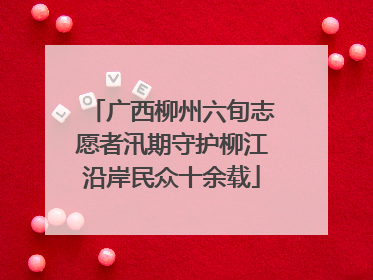 广西柳州六旬志愿者汛期守护柳江沿岸民众十余载
