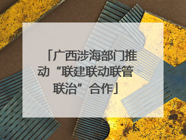 广西涉海部门推动“联建联动联管联治”合作