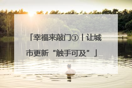 幸福来敲门③丨让城市更新“触手可及”